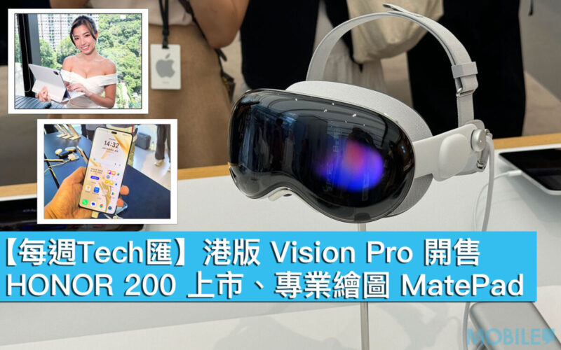 【每週Tech匯】港版 Vision Pro 開售，HONOR 200 上市，專業繪圖 MatePad