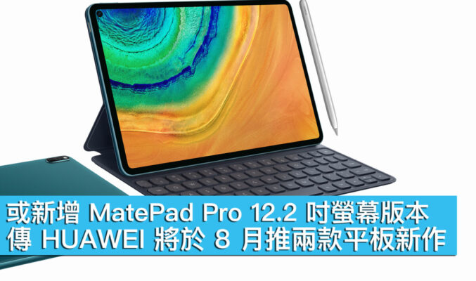 或新增 MatePad Pro 12.2 吋螢幕版本、傳 HUAWEI 將於 8 月推兩款平板新作！