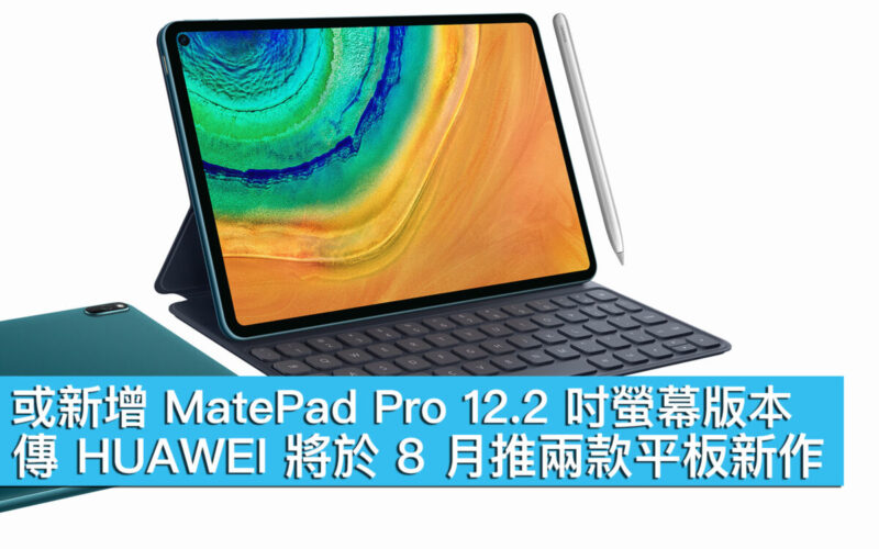 或新增 MatePad Pro 12.2 吋螢幕版本、傳 HUAWEI 將於 8 月推兩款平板新作！