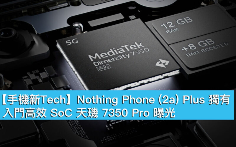 【手機新Tech】Nothing Phone (2a) Plus 獨有！入門高效 SoC 天璣 7350 Pro 曝光