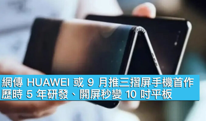 網傳 HUAWEI 或 9 月推三摺屏手機首作！歷時 5 年研發、開屏秒變 10 吋平板