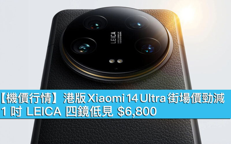 【機價行情】港版 Xiaomi 14 Ultra 街場價勁減！1 吋 LEICA 四鏡低見 $6,800