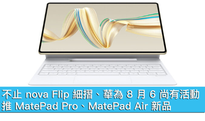 不止 nova Flip 細摺、華為 8 月 6 尚有活動！推 MatePad Pro、MatePad Air 新品