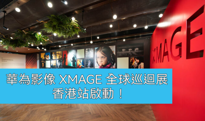 想知華為手機影相有幾勁？就要參觀”華為影像 XMAGE 全球巡迴展香港站”