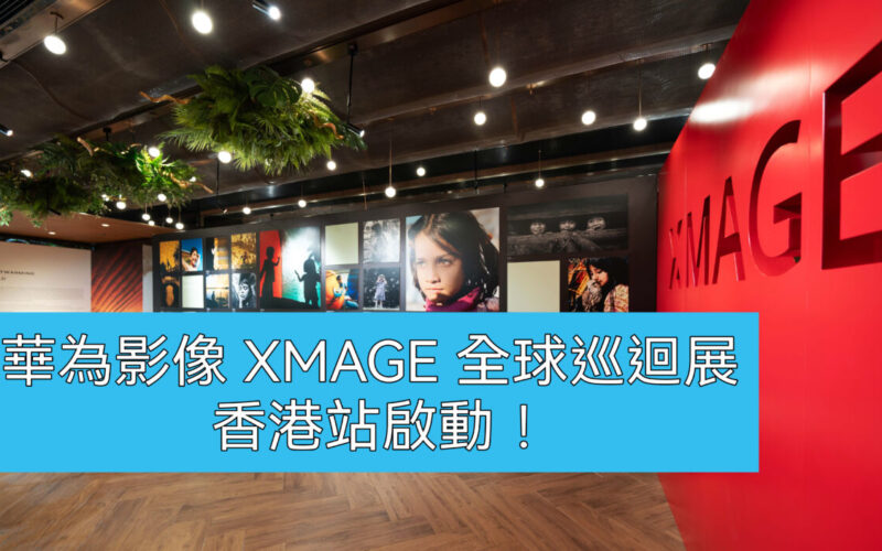 想知華為手機影相有幾勁？就要參觀”華為影像 XMAGE 全球巡迴展香港站”