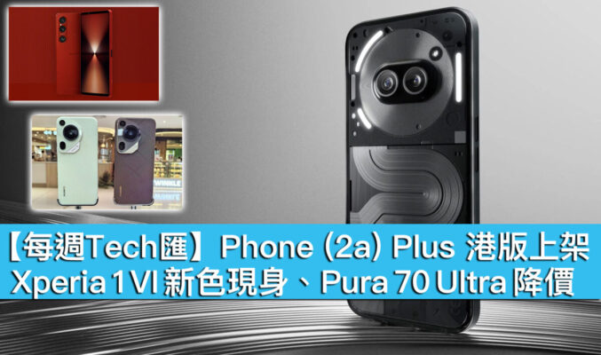 【每週Tech匯】Phone (2a) Plus 港版上架、Xperia 1 VI 新色現身、Pura 70 Ultra 降價