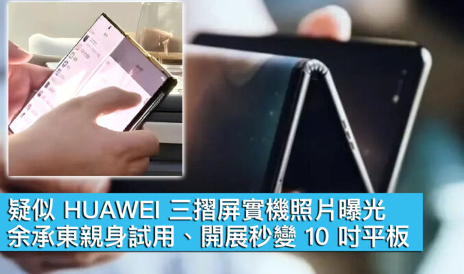 疑似 HUAWEI 三摺屏實機照片曝光！余承東親身試用、開展秒變 10 吋平板