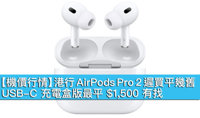 【機價行情】港行 AirPods Pro 2 遲買平幾舊！USB-C 充電盒版最平 $1,500 有找