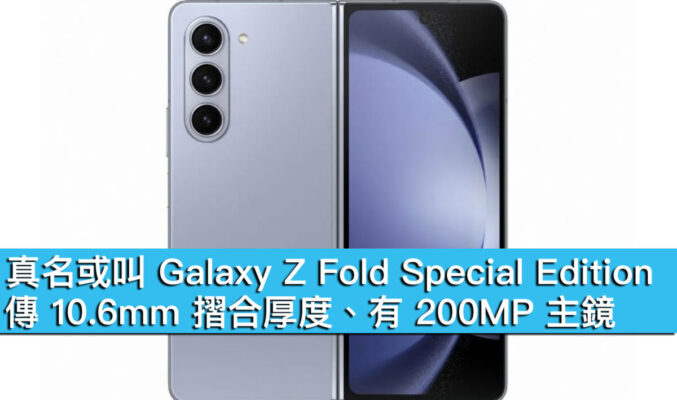 真名或叫 Galaxy Z Fold Special Edition！傳 10.6mm 摺合厚度、有 200MP 主鏡