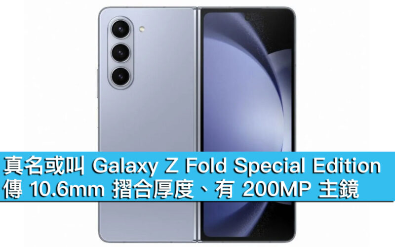 真名或叫 Galaxy Z Fold Special Edition！傳 10.6mm 摺合厚度、有 200MP 主鏡