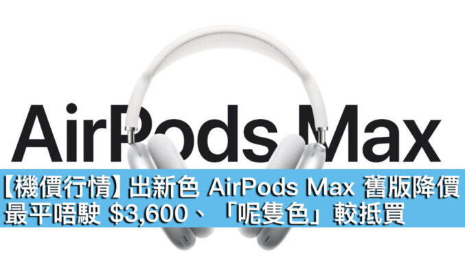 【機價行情】出新色 AirPods Max 舊版降價！最平唔駛 $3,600、「呢隻色」較抵買