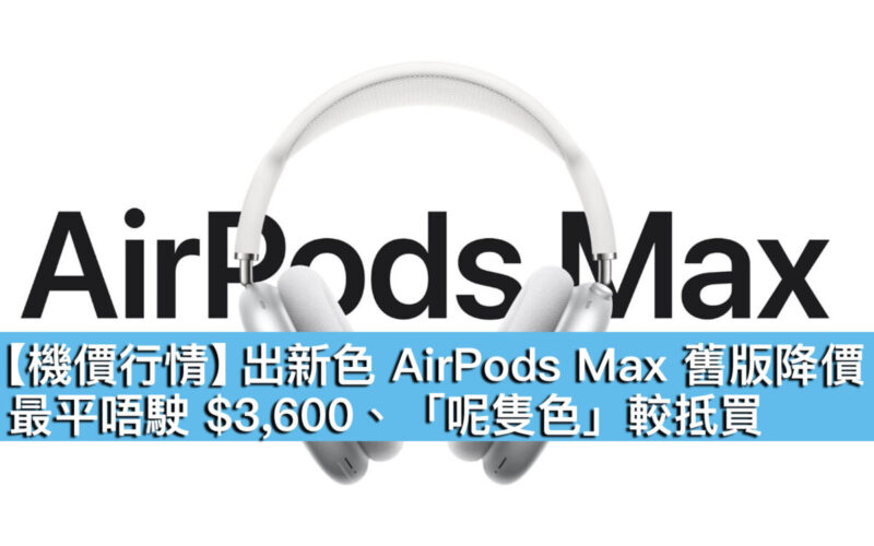 【機價行情】出新色 AirPods Max 舊版降價！最平唔駛 $3,600、「呢隻色」較抵買