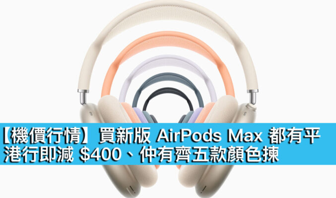 【機價行情】買新版 AirPods Max 都有平！港行即減 $400、仲有齊五款顏色揀