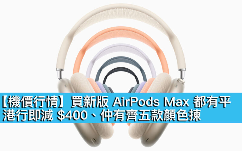 【機價行情】買新版 AirPods Max 都有平！港行即減 $400、仲有齊五款顏色揀