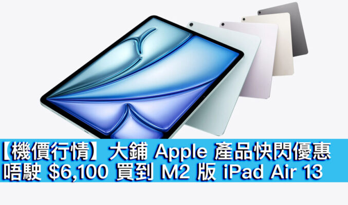 【機價行情】大鋪 Apple 產品快閃優惠！唔駛 $6,100 買到 M2 版 iPad Air 13