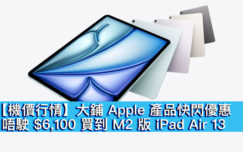 【機價行情】大鋪 Apple 產品快閃優惠！唔駛 $6,100 買到 M2 版 iPad Air 13