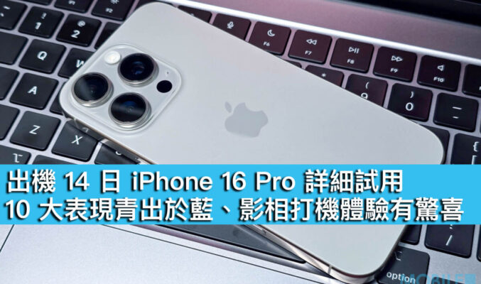 出機 14 日 iPhone 16 Pro 詳細試用！10 大表現青出於藍、影相打機體驗有驚喜