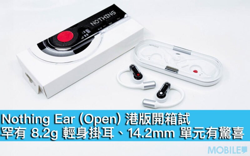 Nothing Ear (Open) 港版開箱試！罕有 8.2g 輕身掛耳、14.2mm 單元有驚喜