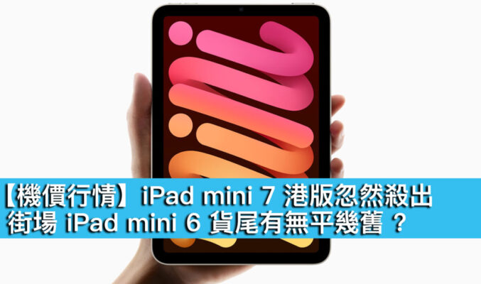 【機價行情】iPad mini 7 港版忽然殺出！街場 iPad mini 6 貨尾有無平幾舊 ?