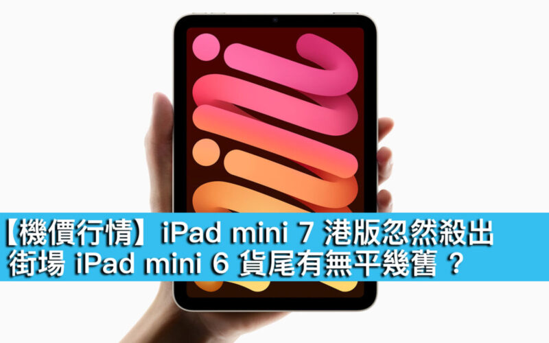 【機價行情】iPad mini 7 港版忽然殺出！街場 iPad mini 6 貨尾有無平幾舊 ?