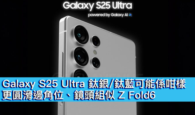 Galaxy S25 Ultra 鈦銀 / 鈦藍可能係咁樣！更圓滑邊角位、鏡頭組似 Z Fold6