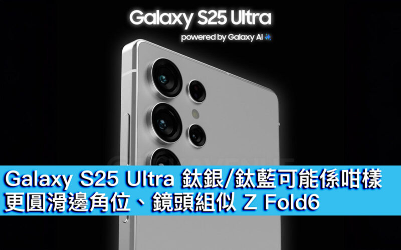 Galaxy S25 Ultra 鈦銀 / 鈦藍可能係咁樣！更圓滑邊角位、鏡頭組似 Z Fold6