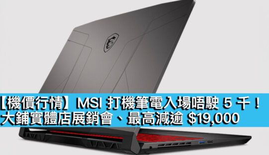 【機價行情】MSI 打機筆電入場唔駛 5 千！大鋪實體店展銷會、最高減逾 $19,000