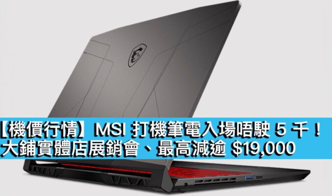 【機價行情】MSI 打機筆電入場唔駛 5 千！大鋪實體店展銷會、最高減逾 $19,000