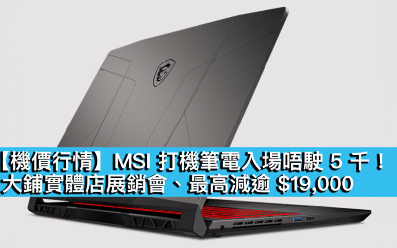 【機價行情】MSI 打機筆電入場唔駛 5 千！大鋪實體店展銷會、最高減逾 $19,000