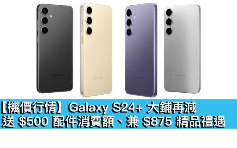 【機價行情】Galaxy S24+ 大鋪再減！送 $500 配件消費額、兼 $875 精品禮遇