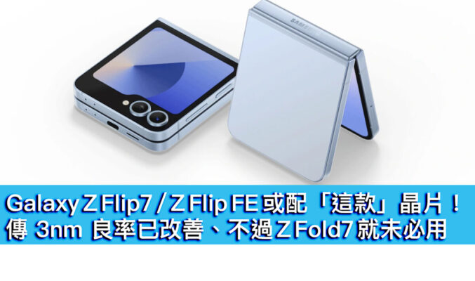 Galaxy Z Flip7 / Z Flip FE 或配「這款」晶片！傳 3nm 良率已改善、不過 Z Fold7 就未必用