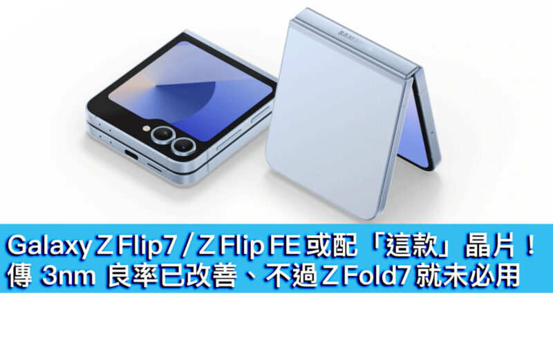 Galaxy Z Flip7 / Z Flip FE 或配「這款」晶片！傳 3nm 良率已改善、不過 Z Fold7 就未必用