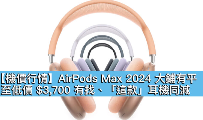 【機價行情】AirPods Max 2024 大鋪有平！至低價 $3,700 有找、「這款」耳機同減