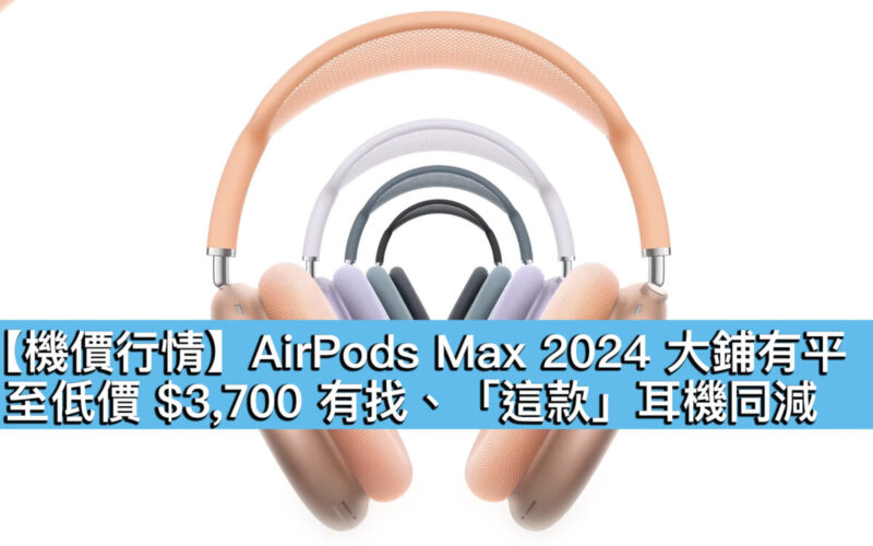 【機價行情】AirPods Max 2024 大鋪有平！至低價 $3,700 有找、「這款」耳機同減