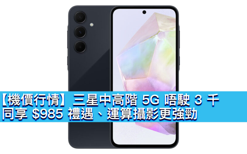 【機價行情】三星中高階 5G 唔駛 3 千！同享 $985 禮遇、運算攝影更強勁