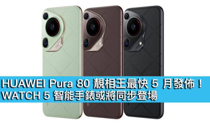 HUAWEI Pura 80 靚相王最快 5 月發布！WATCH 5 智能手錶或將同步登場