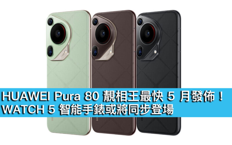 HUAWEI Pura 80 靚相王最快 5 月發布！WATCH 5 智能手錶或將同步登場