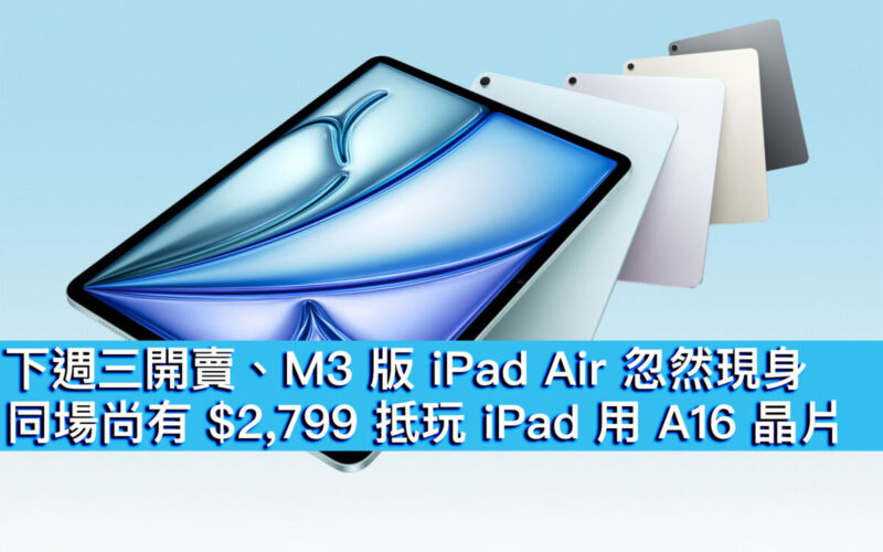 下週三開賣、M3 版 iPad Air 忽然現身！同場尚有 $2,799 抵玩 iPad 用 A16 晶片