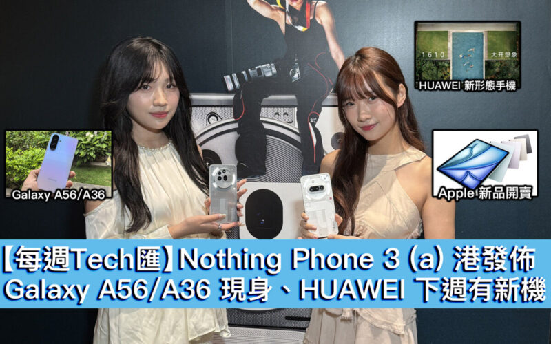 【每週Tech匯】Nothing Phone 3 (a) 港發佈、Galaxy A56/A36 現身、HUAWEI 下週有新機